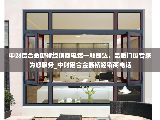 中财铝合金断桥经销商电话一触即达，品质门窗专家为您服务_中财铝合金断桥经销商电话