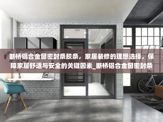 断桥铝合金窗密封条胶条，家居装修的理想选择，保障家居舒适与安全的关键因素_断桥铝合金窗密封条胶条