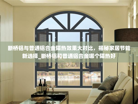 断桥铝与普通铝合金隔热效果大对比，揭秘家居节能新选择_断桥铝和普通铝合金哪个隔热好