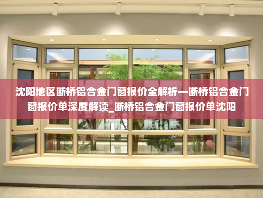 沈阳地区断桥铝合金门窗报价全解析—断桥铝合金门窗报价单深度解读_断桥铝合金门窗报价单沈阳