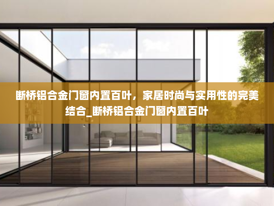 断桥铝合金门窗内置百叶，家居时尚与实用性的完美结合_断桥铝合金门窗内置百叶