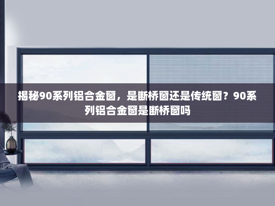 揭秘90系列铝合金窗，是断桥窗还是传统窗？90系列铝合金窗是断桥窗吗