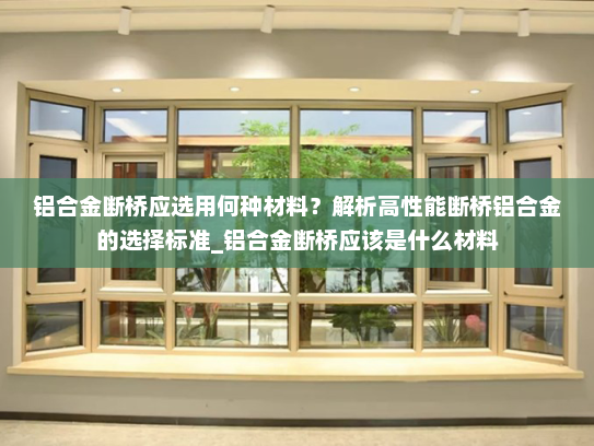 铝合金断桥应选用何种材料？解析高性能断桥铝合金的选择标准_铝合金断桥应该是什么材料