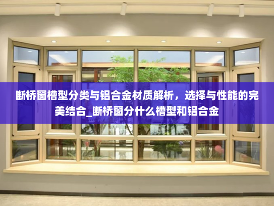 断桥窗槽型分类与铝合金材质解析，选择与性能的完美结合_断桥窗分什么槽型和铝合金