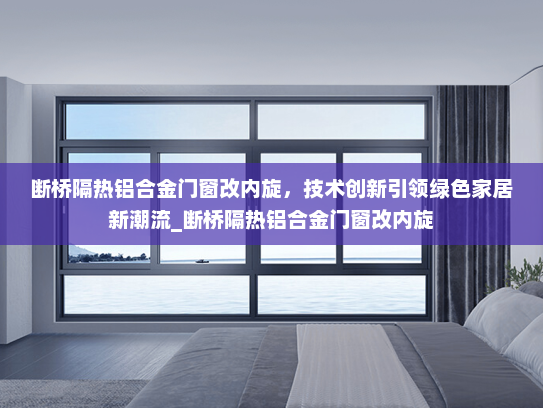 断桥隔热铝合金门窗改内旋，技术创新引领绿色家居新潮流_断桥隔热铝合金门窗改内旋