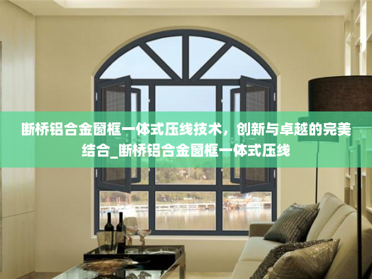 断桥铝合金窗框一体式压线技术，创新与卓越的完美结合_断桥铝合金窗框一体式压线