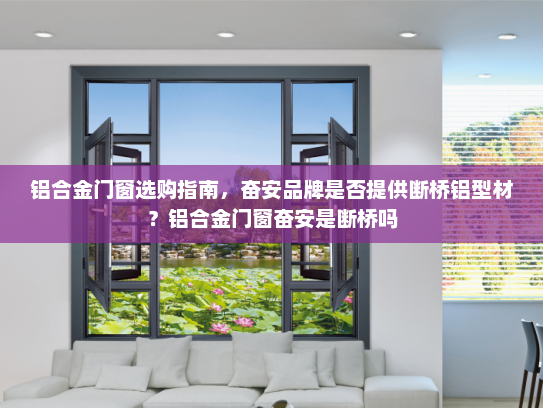 铝合金门窗选购指南，奋安品牌是否提供断桥铝型材？铝合金门窗奋安是断桥吗