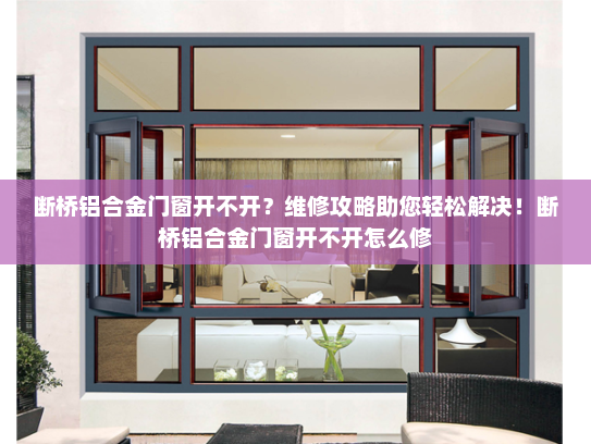 断桥铝合金门窗开不开？维修攻略助您轻松解决！断桥铝合金门窗开不开怎么修