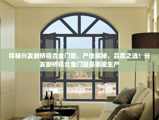 探秘兴发断桥铝合金门窗，产地揭秘，品质之选！兴发断桥铝合金门窗是哪里生产