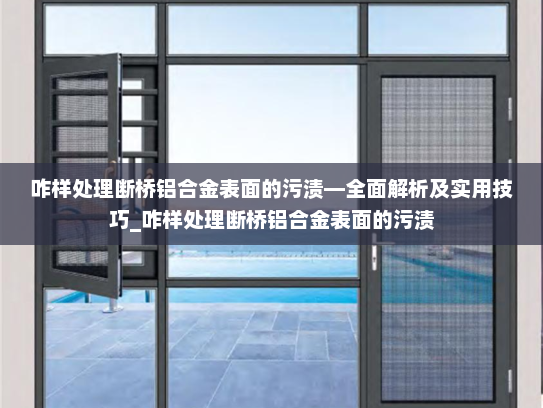 咋样处理断桥铝合金表面的污渍—全面解析及实用技巧_咋样处理断桥铝合金表面的污渍