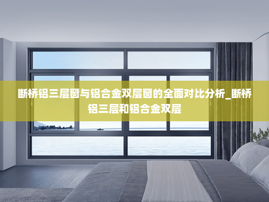 断桥铝三层窗与铝合金双层窗的全面对比分析_断桥铝三层和铝合金双层