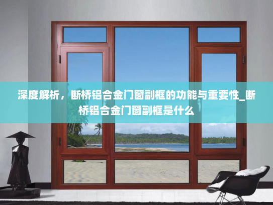 深度解析，断桥铝合金门窗副框的功能与重要性_断桥铝合金门窗副框是什么