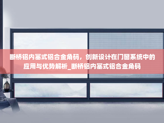 断桥铝内塞式铝合金角码，创新设计在门窗系统中的应用与优势解析_断桥铝内塞式铝合金角码