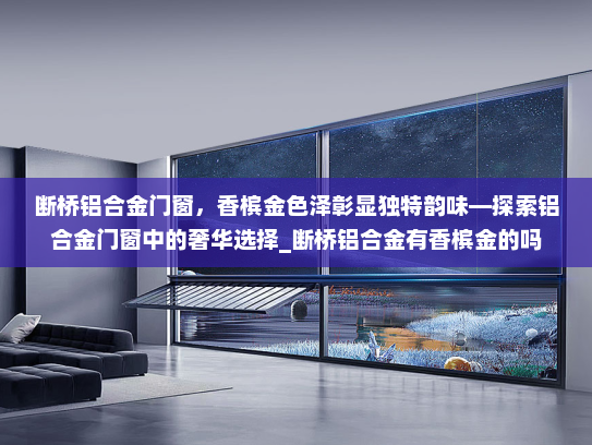 断桥铝合金门窗，香槟金色泽彰显独特韵味—探索铝合金门窗中的奢华选择_断桥铝合金有香槟金的吗