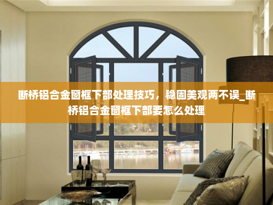 断桥铝合金窗框下部处理技巧，稳固美观两不误_断桥铝合金窗框下部要怎么处理