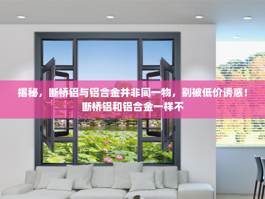 揭秘，断桥铝与铝合金并非同一物，别被低价诱惑！断桥铝和铝合金一样不