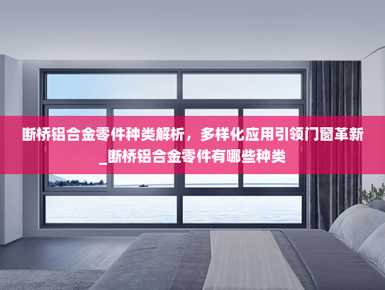 断桥铝合金零件种类解析，多样化应用引领门窗革新_断桥铝合金零件有哪些种类
