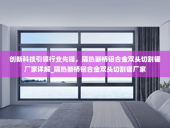 创新科技引领行业先锋，隔热断桥铝合金双头切割锯厂家详解_隔热断桥铝合金双头切割锯厂家