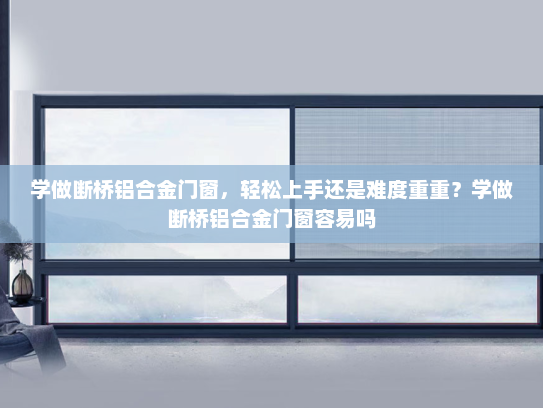 学做断桥铝合金门窗，轻松上手还是难度重重？学做断桥铝合金门窗容易吗