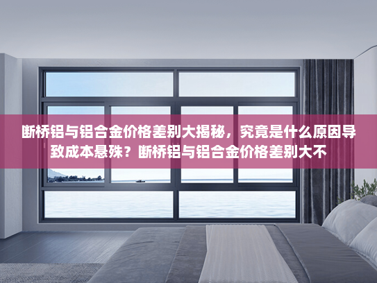 断桥铝与铝合金价格差别大揭秘，究竟是什么原因导致成本悬殊？断桥铝与铝合金价格差别大不
