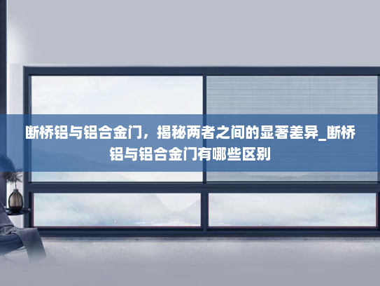 断桥铝与铝合金门，揭秘两者之间的显著差异_断桥铝与铝合金门有哪些区别