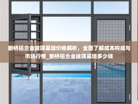 断桥铝合金玻璃幕墙价格解析，全面了解成本构成与市场行情_断桥铝合金玻璃幕墙多少钱