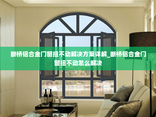 断桥铝合金门窗扭不动解决方案详解_断桥铝合金门窗扭不动怎么解决