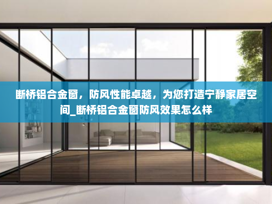 断桥铝合金窗，防风性能卓越，为您打造宁静家居空间_断桥铝合金窗防风效果怎么样