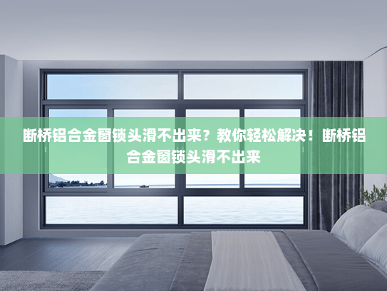 断桥铝合金窗锁头滑不出来？教你轻松解决！断桥铝合金窗锁头滑不出来