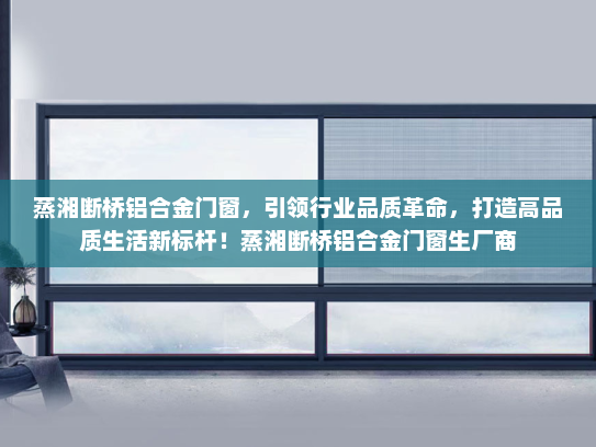 蒸湘断桥铝合金门窗，引领行业品质革命，打造高品质生活新标杆！蒸湘断桥铝合金门窗生厂商