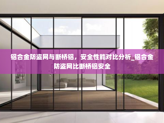 铝合金防盗网与断桥铝，安全性能对比分析_铝合金防盗网比断桥铝安全