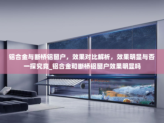 铝合金与断桥铝窗户，效果对比解析，效果明显与否一探究竟_铝合金和断桥铝窗户效果明显吗