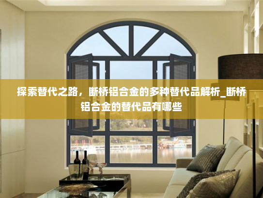 探索替代之路，断桥铝合金的多种替代品解析_断桥铝合金的替代品有哪些