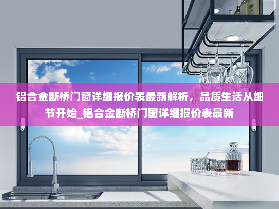 铝合金断桥门窗详细报价表最新解析，品质生活从细节开始_铝合金断桥门窗详细报价表最新