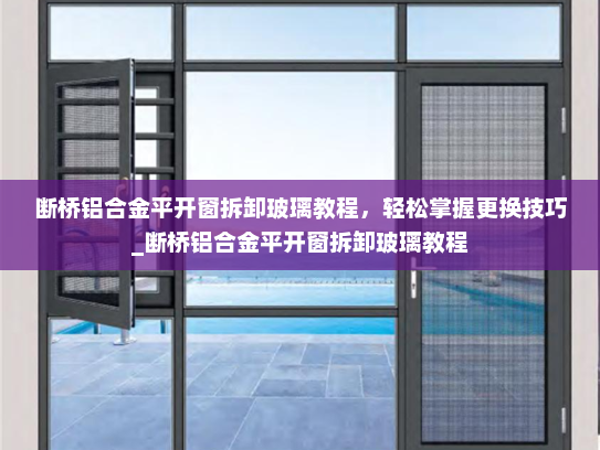 断桥铝合金平开窗拆卸玻璃教程，轻松掌握更换技巧_断桥铝合金平开窗拆卸玻璃教程