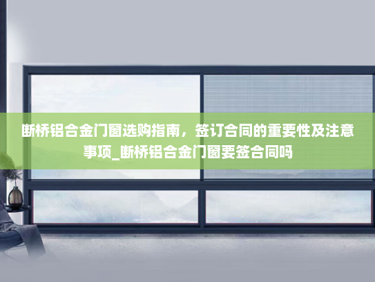 断桥铝合金门窗选购指南，签订合同的重要性及注意事项_断桥铝合金门窗要签合同吗