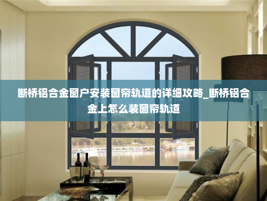 断桥铝合金窗户安装窗帘轨道的详细攻略_断桥铝合金上怎么装窗帘轨道