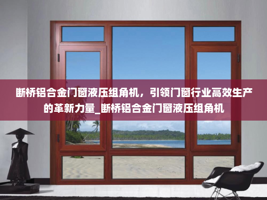 断桥铝合金门窗液压组角机，引领门窗行业高效生产的革新力量_断桥铝合金门窗液压组角机