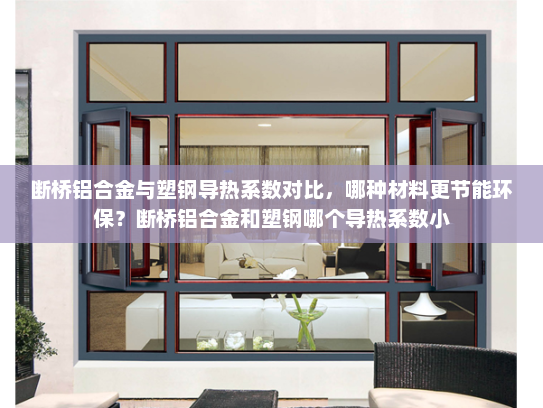 断桥铝合金与塑钢导热系数对比，哪种材料更节能环保？断桥铝合金和塑钢哪个导热系数小