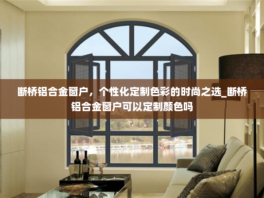 断桥铝合金窗户，个性化定制色彩的时尚之选_断桥铝合金窗户可以定制颜色吗