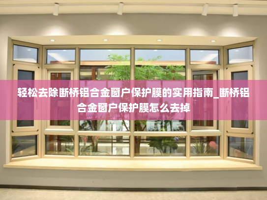轻松去除断桥铝合金窗户保护膜的实用指南_断桥铝合金窗户保护膜怎么去掉