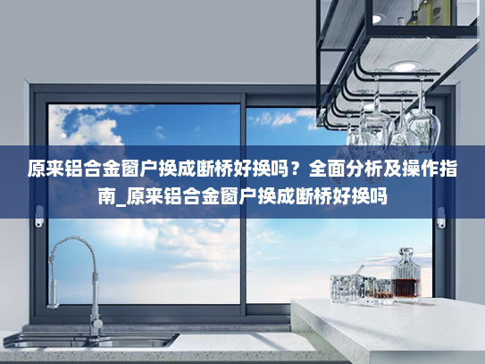 原来铝合金窗户换成断桥好换吗？全面分析及操作指南_原来铝合金窗户换成断桥好换吗