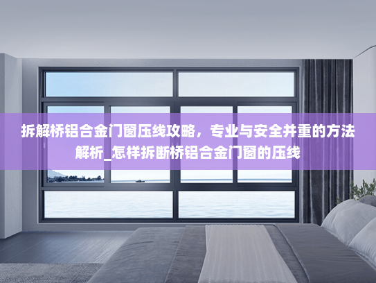 拆解桥铝合金门窗压线攻略，专业与安全并重的方法解析_怎样拆断桥铝合金门窗的压线