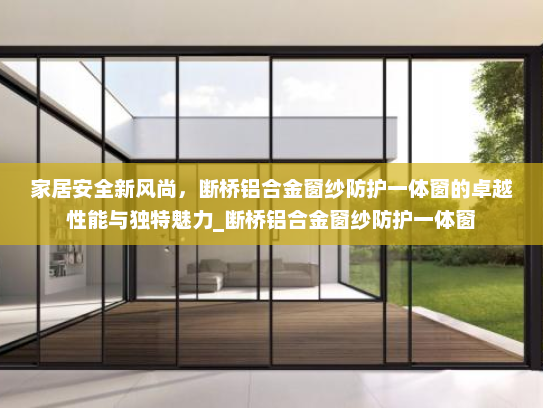 家居安全新风尚，断桥铝合金窗纱防护一体窗的卓越性能与独特魅力_断桥铝合金窗纱防护一体窗