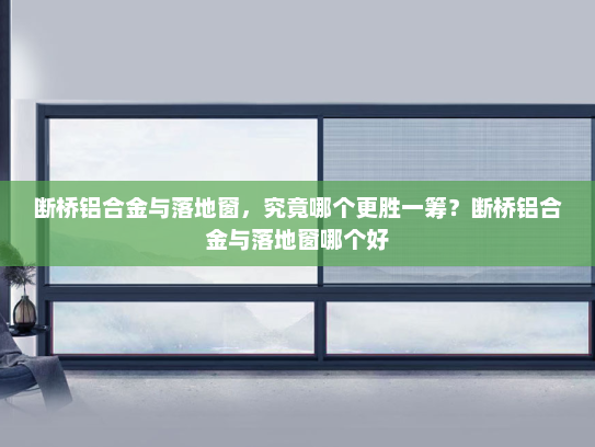 断桥铝合金与落地窗，究竟哪个更胜一筹？断桥铝合金与落地窗哪个好