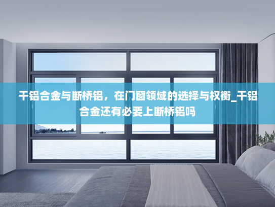 干铝合金与断桥铝，在门窗领域的选择与权衡_干铝合金还有必要上断桥铝吗