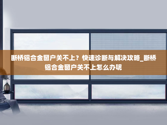 断桥铝合金窗户关不上？快速诊断与解决攻略_断桥铝合金窗户关不上怎么办呢
