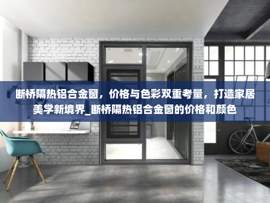 断桥隔热铝合金窗，价格与色彩双重考量，打造家居美学新境界_断桥隔热铝合金窗的价格和颜色