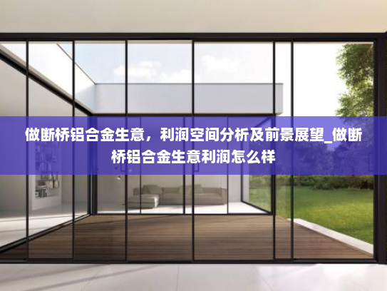 做断桥铝合金生意，利润空间分析及前景展望_做断桥铝合金生意利润怎么样