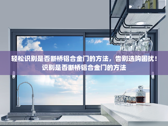 轻松识别是否断桥铝合金门的方法，告别选购困扰！识别是否断桥铝合金门的方法